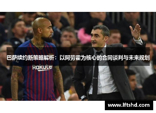 巴萨续约新策略解析：以阿劳霍为核心的合同谈判与未来规划