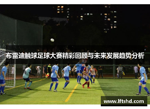布雷迪触球足球大赛精彩回顾与未来发展趋势分析 布雷迪触球足球大赛精彩回顾与未来发展趋势分析
