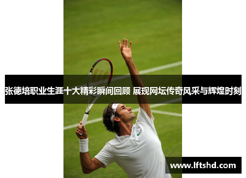 张德培职业生涯十大精彩瞬间回顾 展现网坛传奇风采与辉煌时刻 张德培职业生涯十大精彩瞬间回顾 展现网坛传奇风采与辉煌时刻